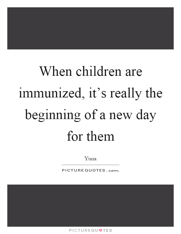 When children are immunized, it's really the beginning of a new day for them Picture Quote #1
