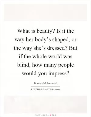 What is beauty? Is it the way her body’s shaped, or the way she’s dressed? But if the whole world was blind, how many people would you impress? Picture Quote #1