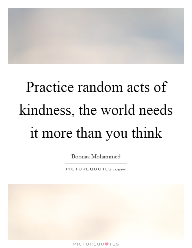 Practice random acts of kindness, the world needs it more than you think Picture Quote #1