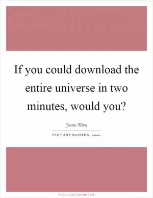 If you could download the entire universe in two minutes, would you? Picture Quote #1