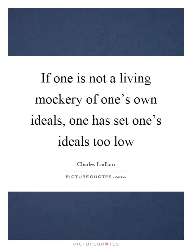 If one is not a living mockery of one's own ideals, one has set one's ideals too low Picture Quote #1