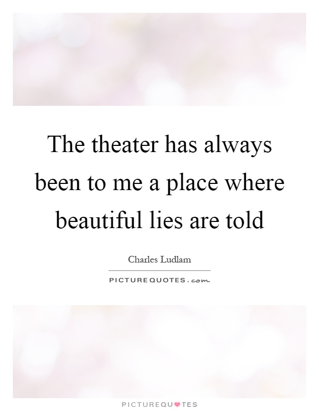 The theater has always been to me a place where beautiful lies are told Picture Quote #1