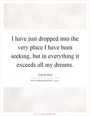 I have just dropped into the very place I have been seeking, but in everything it exceeds all my dreams Picture Quote #1