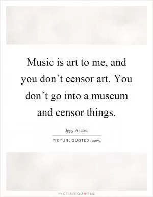 Music is art to me, and you don’t censor art. You don’t go into a museum and censor things Picture Quote #1