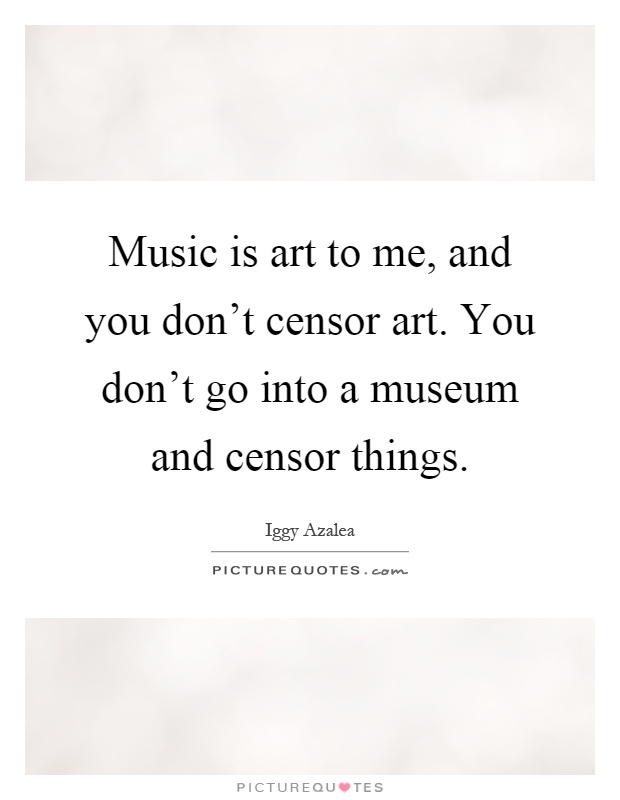 Music is art to me, and you don't censor art. You don't go into a museum and censor things Picture Quote #1