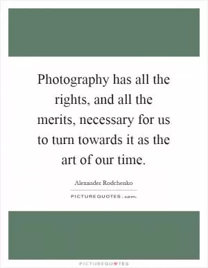 Photography has all the rights, and all the merits, necessary for us to turn towards it as the art of our time Picture Quote #1