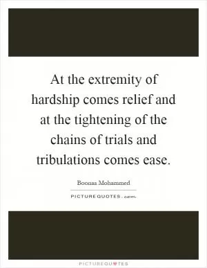 At the extremity of hardship comes relief and at the tightening of the chains of trials and tribulations comes ease Picture Quote #1