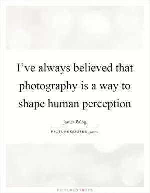 I’ve always believed that photography is a way to shape human perception Picture Quote #1