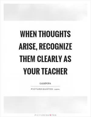 When thoughts arise, recognize them clearly as your teacher Picture Quote #1