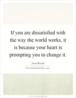 If you are dissatisfied with the way the world works, it is because your heart is prompting you to change it Picture Quote #1