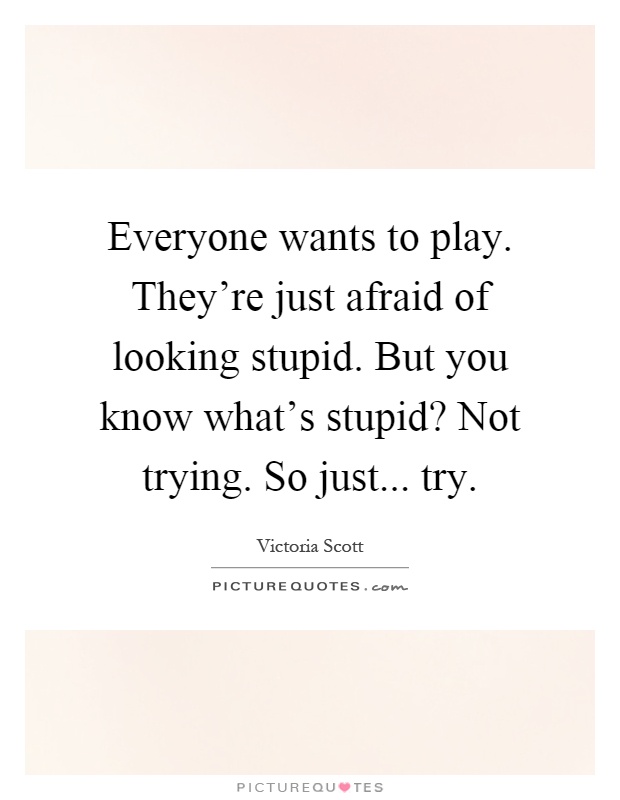 Everyone wants to play. They're just afraid of looking stupid. But you know what's stupid? Not trying. So just... try Picture Quote #1