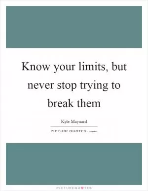 Know your limits, but never stop trying to break them Picture Quote #1