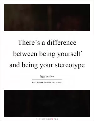 There’s a difference between being yourself and being your stereotype Picture Quote #1