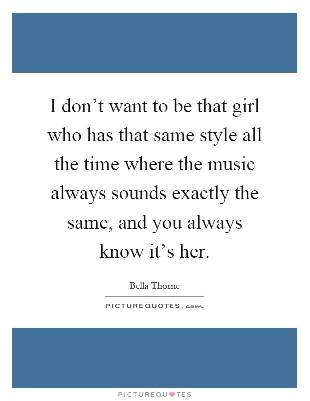 I don't want to be that girl who has that same style all the time where the music always sounds exactly the same, and you always know it's her Picture Quote #1