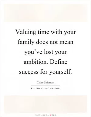 Valuing time with your family does not mean you’ve lost your ambition. Define success for yourself Picture Quote #1