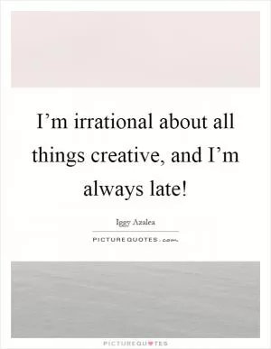 I’m irrational about all things creative, and I’m always late! Picture Quote #1