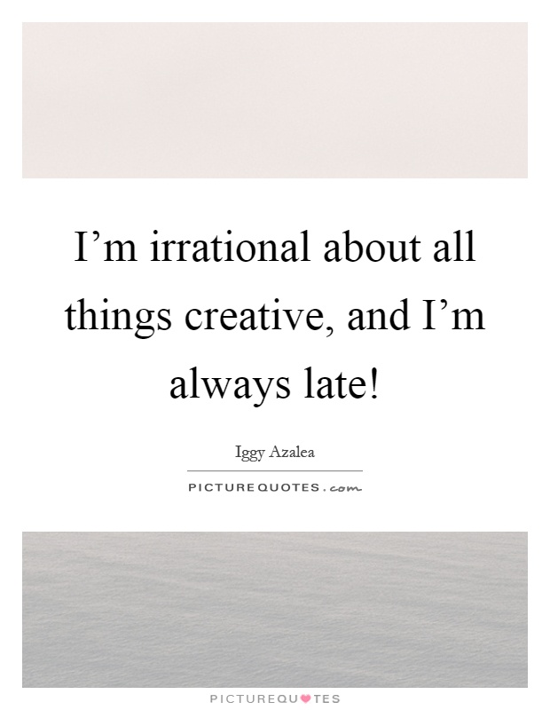 I'm irrational about all things creative, and I'm always late! Picture Quote #1