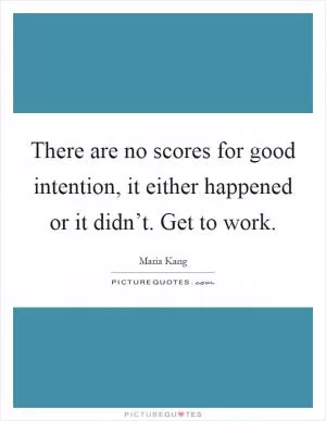 There are no scores for good intention, it either happened or it didn’t. Get to work Picture Quote #1