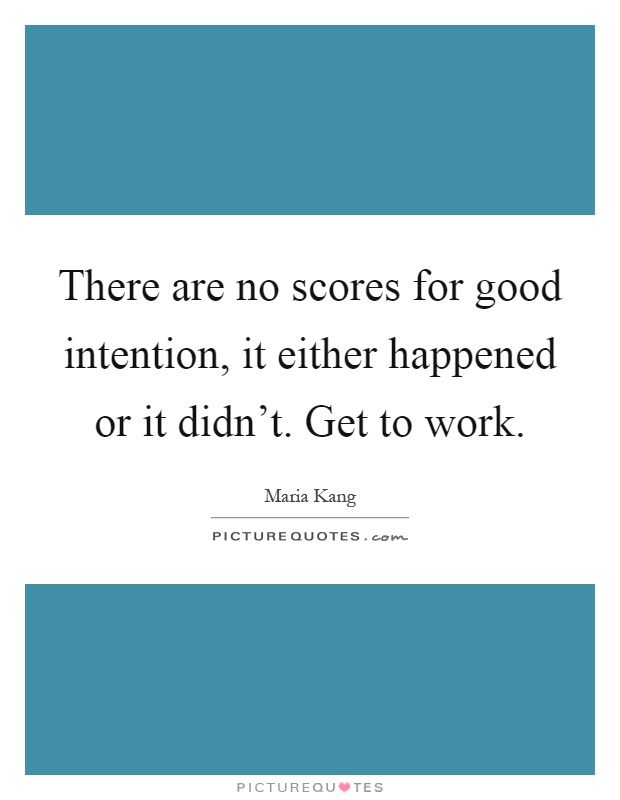 There are no scores for good intention, it either happened or it didn't. Get to work Picture Quote #1