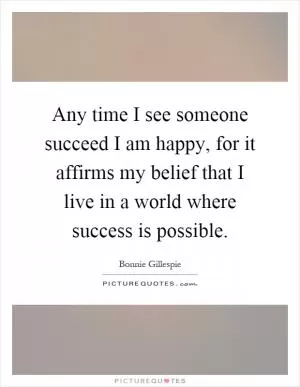 Any time I see someone succeed I am happy, for it affirms my belief that I live in a world where success is possible Picture Quote #1
