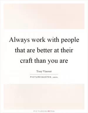 Always work with people that are better at their craft than you are Picture Quote #1