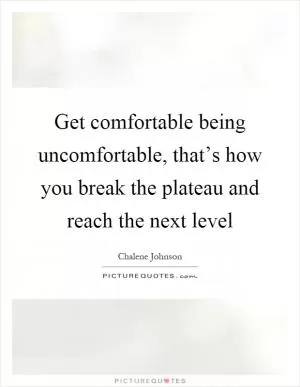 Get comfortable being uncomfortable, that’s how you break the plateau and reach the next level Picture Quote #1