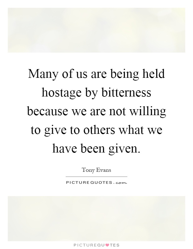 Many of us are being held hostage by bitterness because we are not willing to give to others what we have been given Picture Quote #1