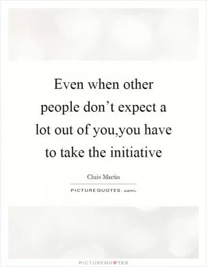 Even when other people don’t expect a lot out of you,you have to take the initiative Picture Quote #1