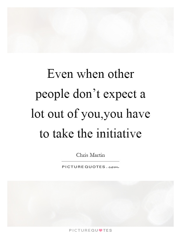Even when other people don't expect a lot out of you,you have to take the initiative Picture Quote #1