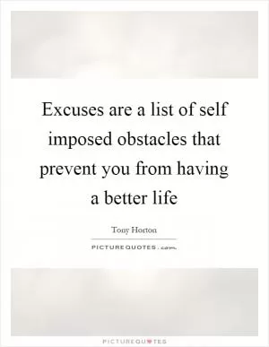 Excuses are a list of self imposed obstacles that prevent you from having a better life Picture Quote #1
