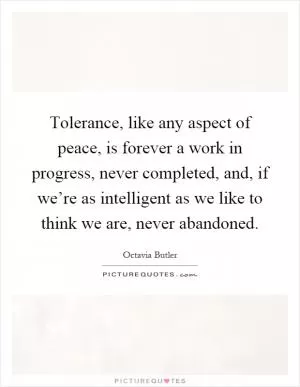 Tolerance, like any aspect of peace, is forever a work in progress, never completed, and, if we’re as intelligent as we like to think we are, never abandoned Picture Quote #1