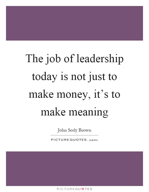 The job of leadership today is not just to make money, it's to make meaning Picture Quote #1