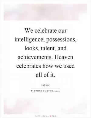 We celebrate our intelligence, possessions, looks, talent, and achievements. Heaven celebrates how we used all of it Picture Quote #1