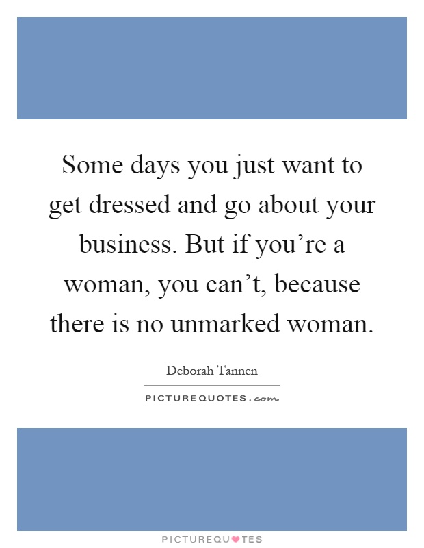 Some days you just want to get dressed and go about your business. But if you're a woman, you can't, because there is no unmarked woman Picture Quote #1