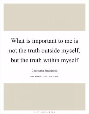 What is important to me is not the truth outside myself, but the truth within myself Picture Quote #1