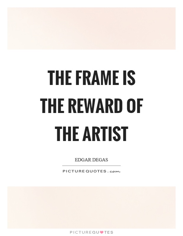 The frame is the reward of the artist Picture Quote #1