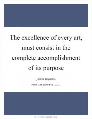 The excellence of every art, must consist in the complete accomplishment of its purpose Picture Quote #1