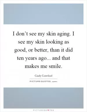 I don’t see my skin aging. I see my skin looking as good, or better, than it did ten years ago... and that makes me smile Picture Quote #1