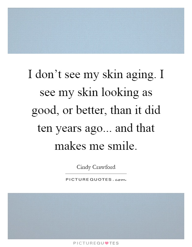 I don't see my skin aging. I see my skin looking as good, or better, than it did ten years ago... and that makes me smile Picture Quote #1