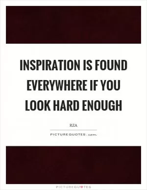 Inspiration is found everywhere if you look hard enough Picture Quote #1