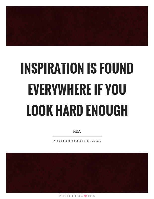 Inspiration is found everywhere if you look hard enough Picture Quote #1