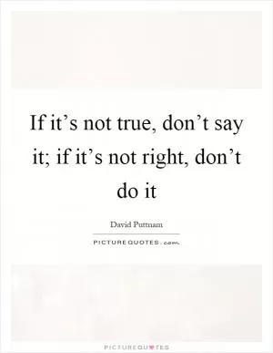 If it’s not true, don’t say it; if it’s not right, don’t do it Picture Quote #1