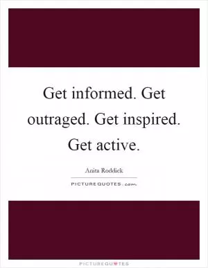Get informed. Get outraged. Get inspired. Get active Picture Quote #1