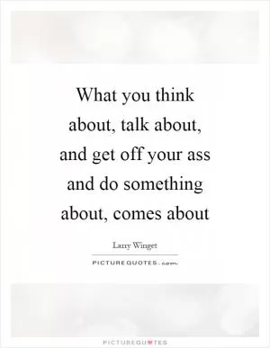 What you think about, talk about, and get off your ass and do something about, comes about Picture Quote #1