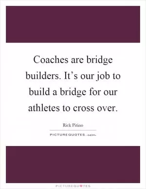 Coaches are bridge builders. It’s our job to build a bridge for our athletes to cross over Picture Quote #1