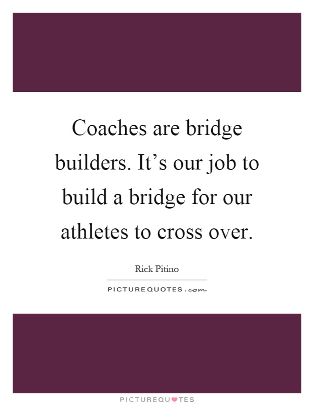 Coaches are bridge builders. It's our job to build a bridge for our athletes to cross over Picture Quote #1