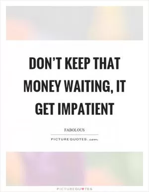 Don’t keep that money waiting, it get impatient Picture Quote #1