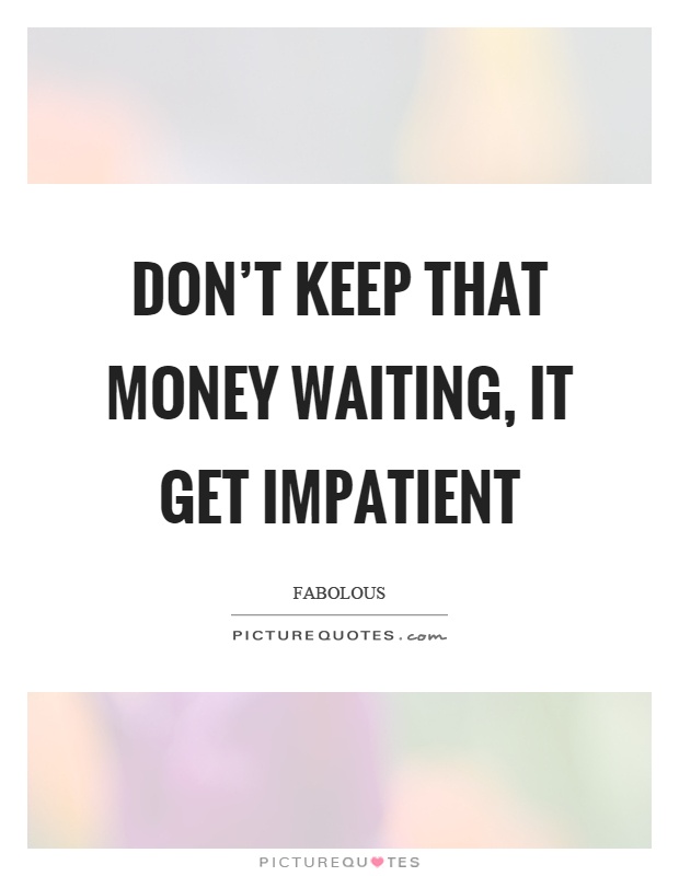 Don't keep that money waiting, it get impatient Picture Quote #1