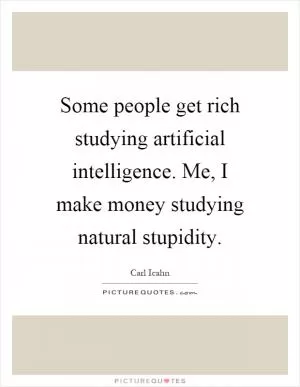Some people get rich studying artificial intelligence. Me, I make money studying natural stupidity Picture Quote #1