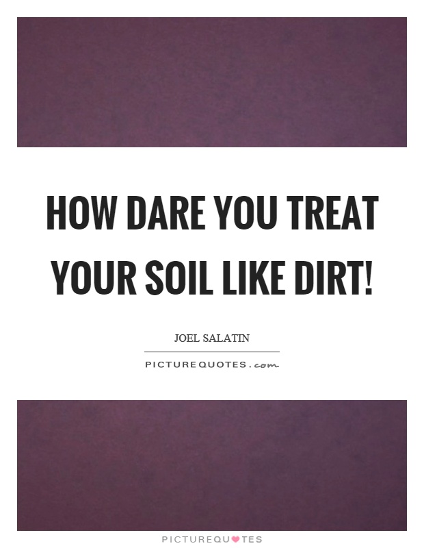 How dare you treat your soil like dirt! Picture Quote #1
